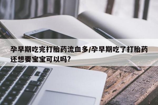 药流药怎么购买孕早期吃完打胎药流血多/孕早期吃了打胎药还想要宝宝可以吗?