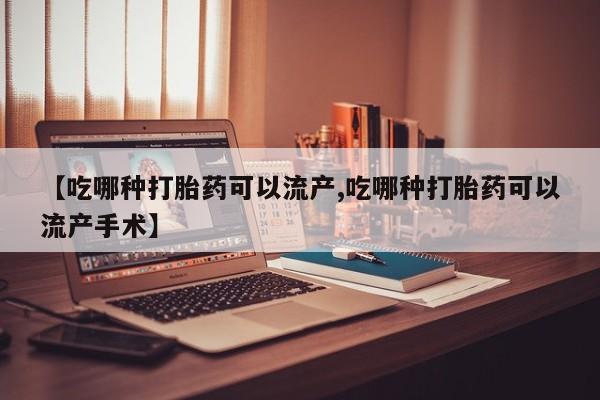 药流药怎么购买【吃哪种打胎药可以流产,吃哪种打胎药可以流产手术】