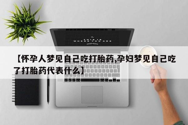 药流药怎么购买【怀孕人梦见自己吃打胎药,孕妇梦见自己吃了打胎药代表什么】