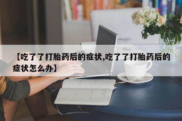 药流药怎么购买【吃了了打胎药后的症状,吃了了打胎药后的症状怎么办】